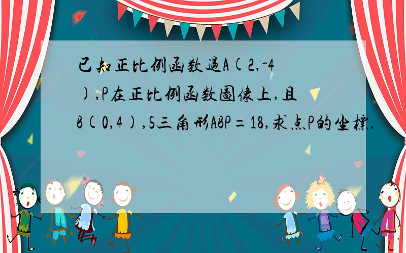 已知正比例函数过A(2,-4),P在正比例函数图像上,且B(0,4),S三角形ABP=18,求点P的坐标.