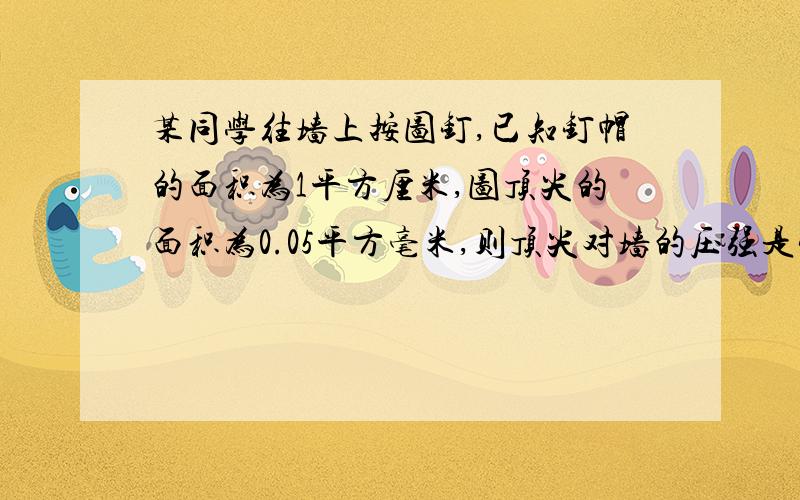 某同学往墙上按图钉,已知钉帽的面积为1平方厘米,图顶尖的面积为0.05平方毫米,则顶尖对墙的压强是钉帽受