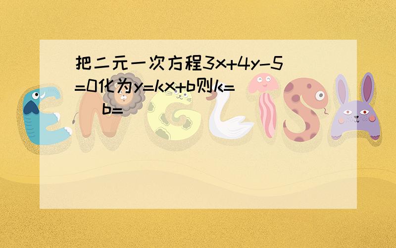 把二元一次方程3x+4y-5=0化为y=kx+b则k=( )b=( )