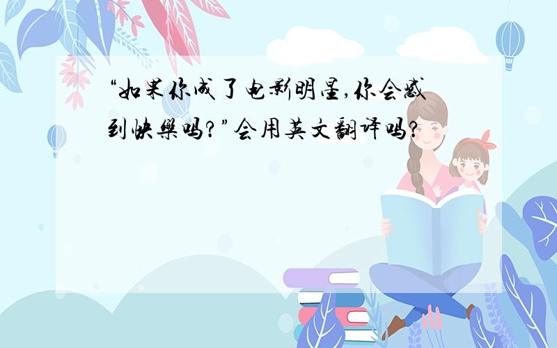 “如果你成了电影明星,你会感到快乐吗?”会用英文翻译吗?