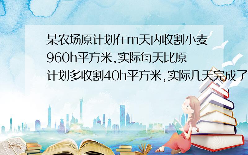 某农场原计划在m天内收割小麦960h平方米,实际每天比原计划多收割40h平方米,实际几天完成了任务?