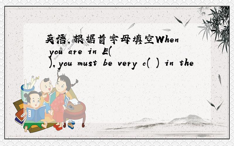 英语,根据首字母填空When you are in E( ),you must be very c( ) in the