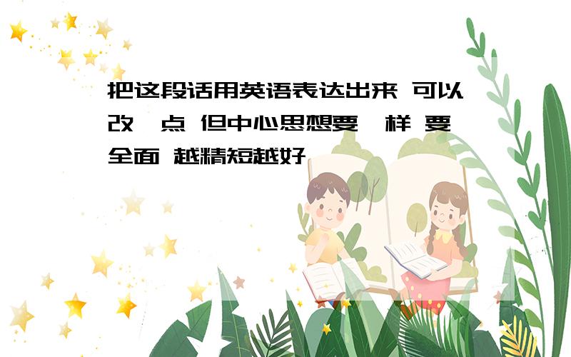 把这段话用英语表达出来 可以改一点 但中心思想要一样 要全面 越精短越好