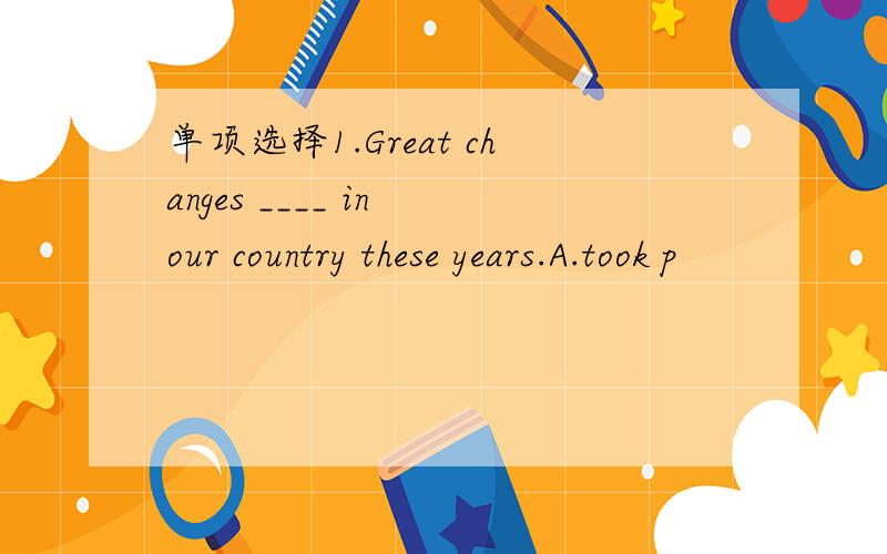 单项选择1.Great changes ____ in our country these years.A.took p