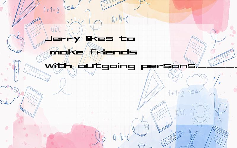 Jerry likes to make friends with outgoing persons._____,he i