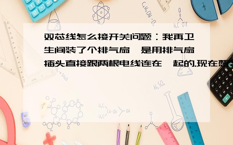 双芯线怎么接开关问题：我再卫生间装了个排气扇,是用排气扇插头直接跟两根电线连在一起的.现在想装个开关.开关后面写L L1