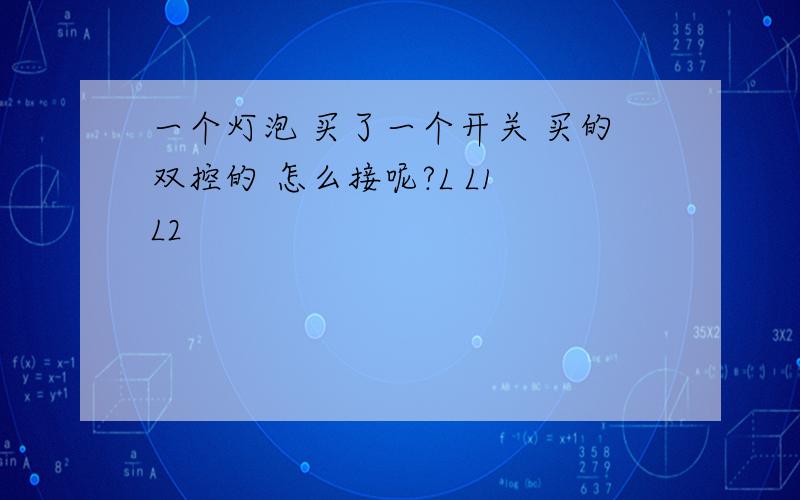 一个灯泡 买了一个开关 买的双控的 怎么接呢?L L1 L2