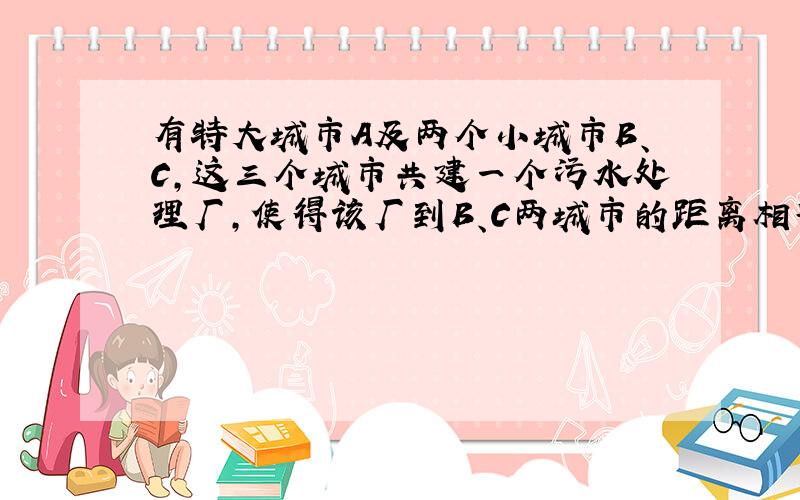 有特大城市A及两个小城市B、C,这三个城市共建一个污水处理厂,使得该厂到B、C两城市的距离相等