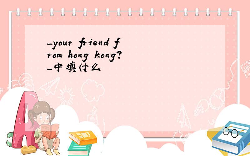 _your friend from hong kong?＿中填什么