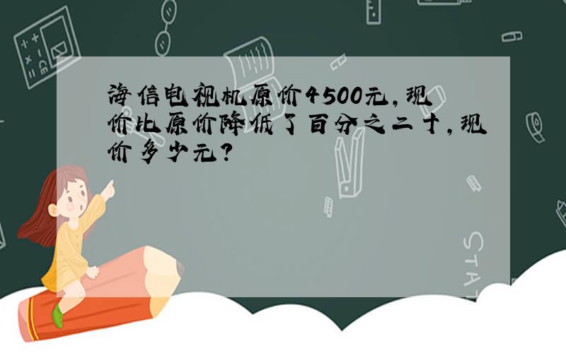 海信电视机原价4500元,现价比原价降低了百分之二十,现价多少元?