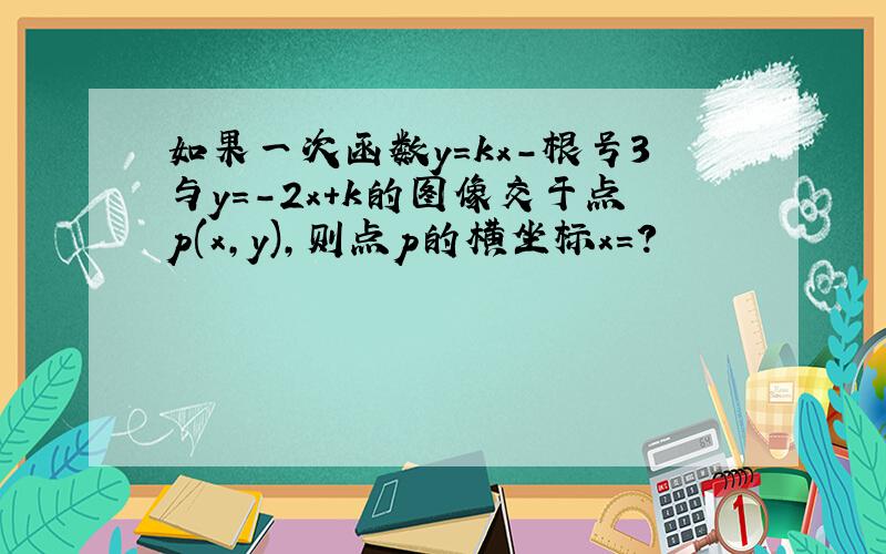 如果一次函数y=kx-根号3与y=-2x+k的图像交于点p(x,y),则点p的横坐标x=?