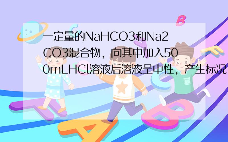 一定量的NaHCO3和Na2CO3混合物，向其中加入500mLHCl溶液后溶液呈中性，产生标况下CO2气体4.48L，若