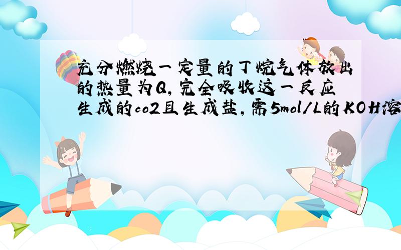 充分燃烧一定量的丁烷气体放出的热量为Q,完全吸收这一反应生成的co2且生成盐,需5mol/L的KOH溶液100ml,则完