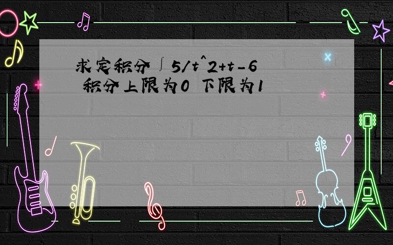 求定积分∫5/t^2+t-6 积分上限为0 下限为1