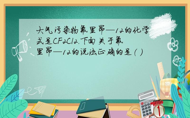 大气污染物氟里昂—12的化学式是CF2Cl2.下面关于氟里昂—12的说法正确的是（ ）