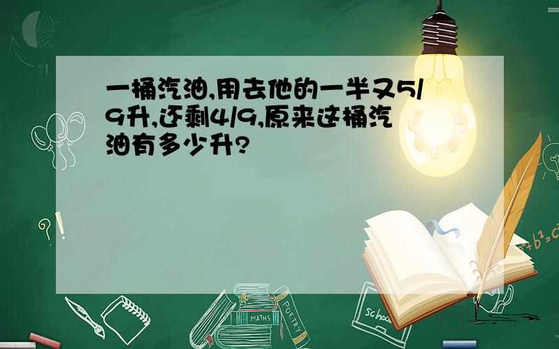 一桶汽油,用去他的一半又5/9升,还剩4/9,原来这桶汽油有多少升?