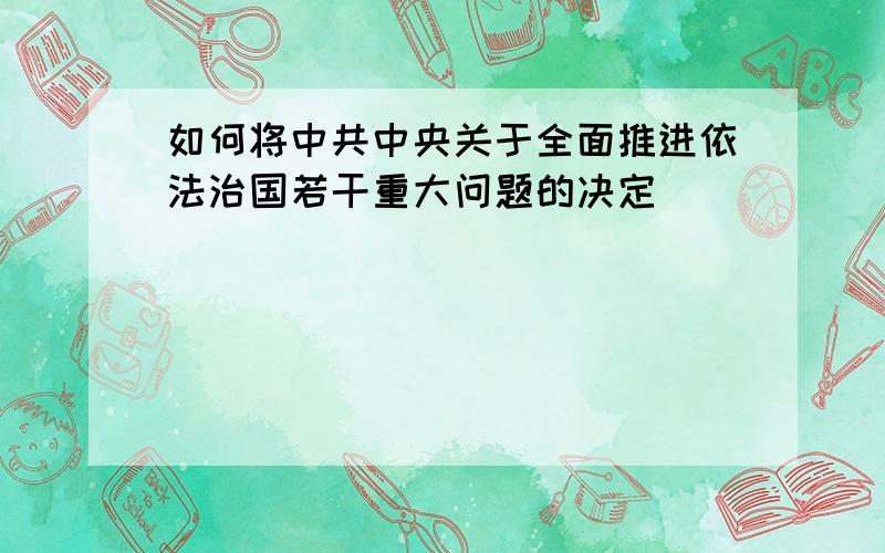 如何将中共中央关于全面推进依法治国若干重大问题的决定