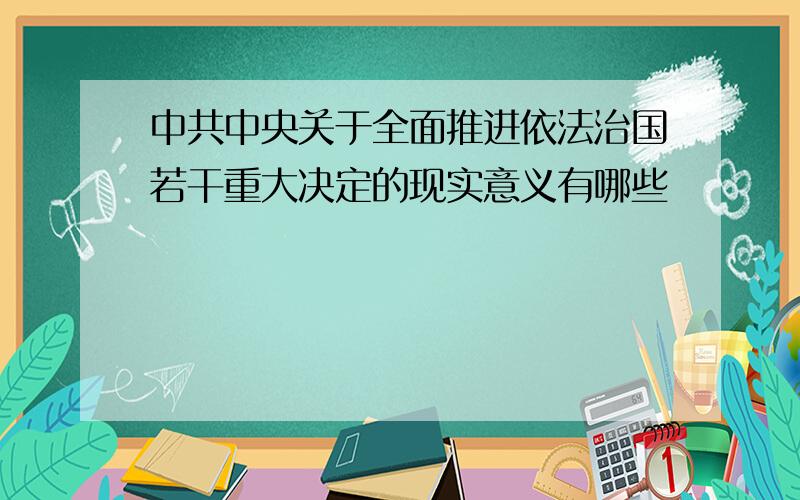 中共中央关于全面推进依法治国若干重大决定的现实意义有哪些