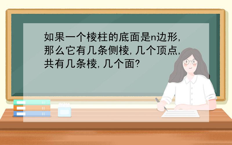 如果一个棱柱的底面是n边形,那么它有几条侧棱,几个顶点,共有几条棱,几个面?