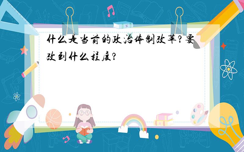 什么是当前的政治体制改革?要改到什么程度?