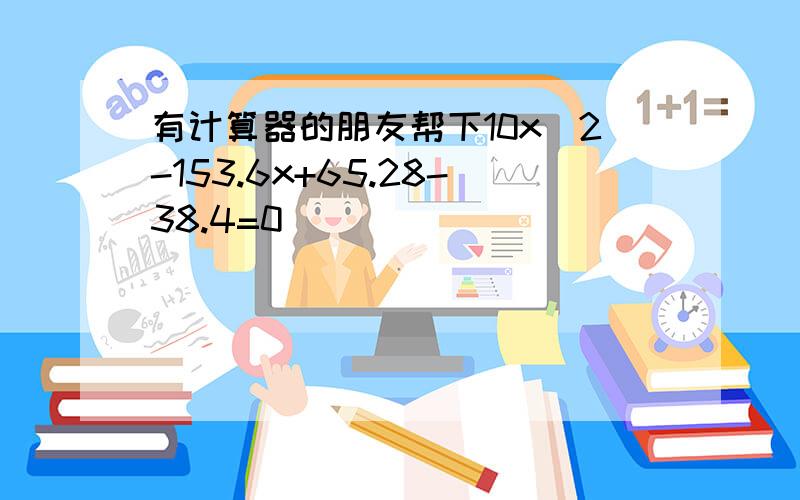 有计算器的朋友帮下10x^2-153.6x+65.28-38.4=0