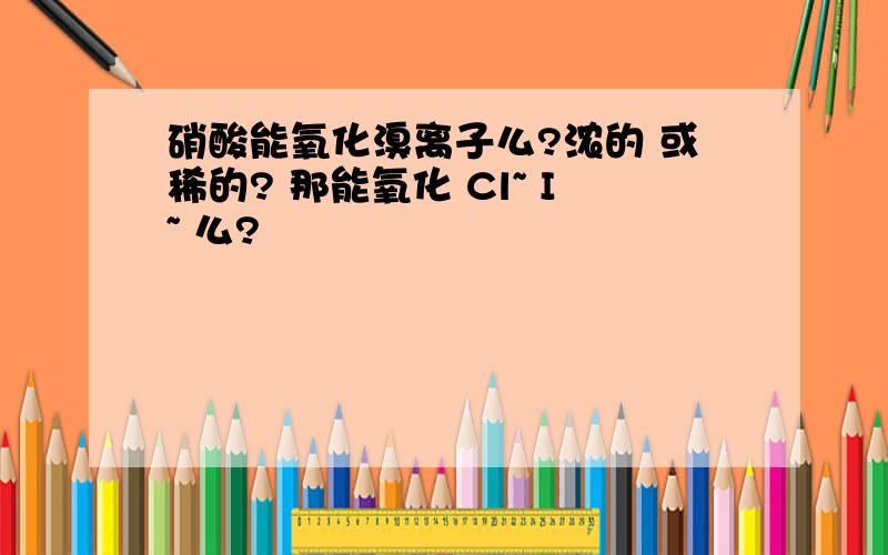 硝酸能氧化溴离子么?浓的 或稀的? 那能氧化 Cl~ I~ 么?