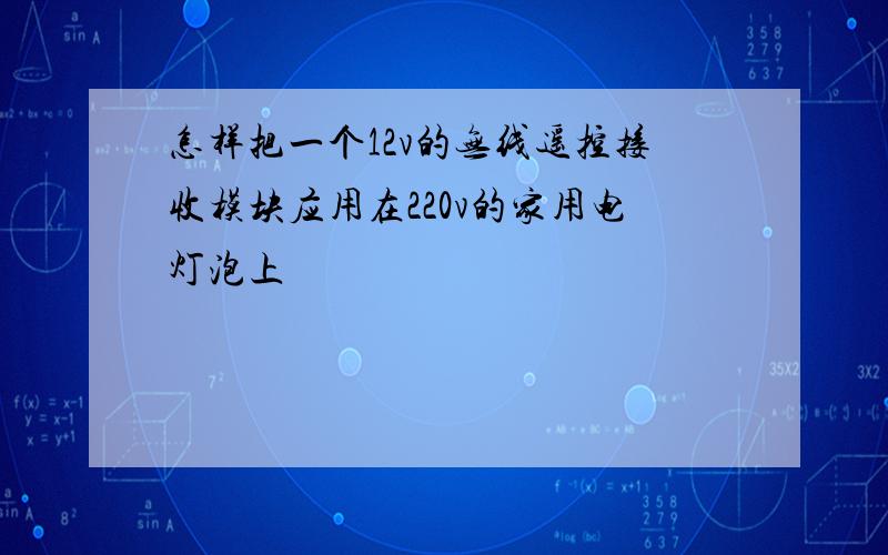 怎样把一个12v的无线遥控接收模块应用在220v的家用电灯泡上