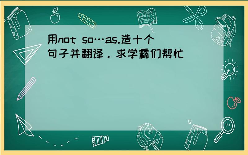 用not so…as.造十个句子并翻译。求学霸们帮忙