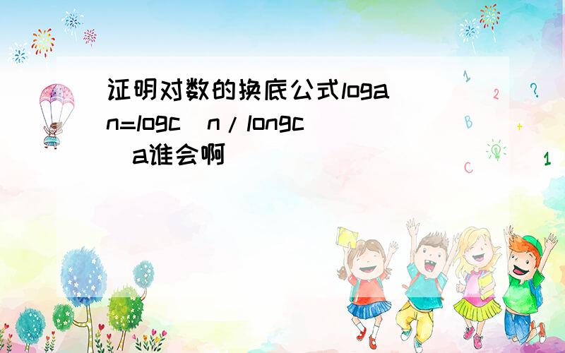 证明对数的换底公式loga^n=logc^n/longc^a谁会啊