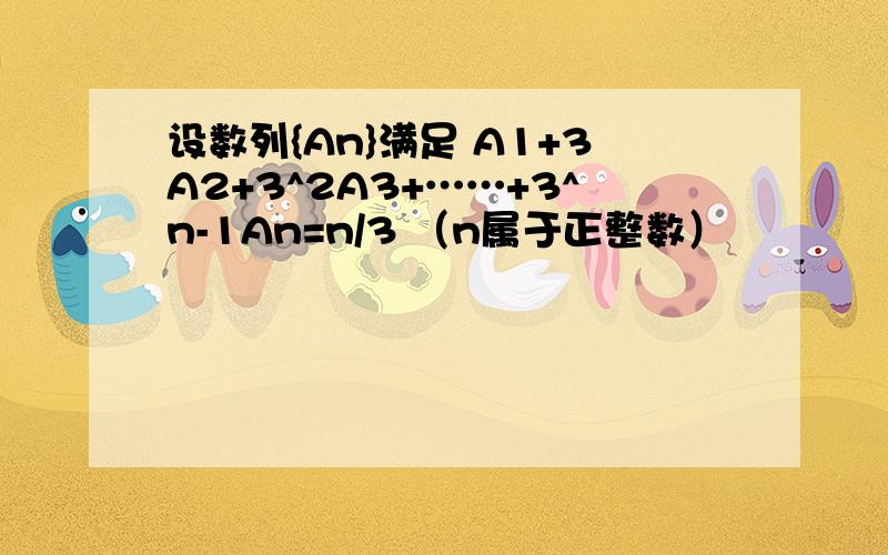 设数列{An}满足 A1+3A2+3^2A3+……+3^n-1An=n/3 （n属于正整数）