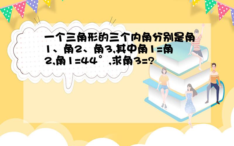 一个三角形的三个内角分别是角1、角2、角3,其中角1=角2,角1=44°,求角3=?