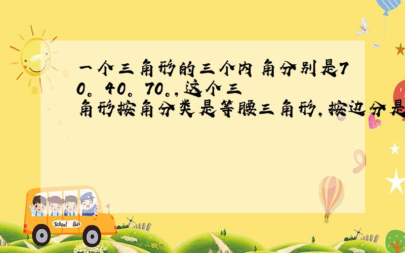 一个三角形的三个内角分别是70° 40° 70°,这个三角形按角分类是等腰三角形,按边分是（）三角形