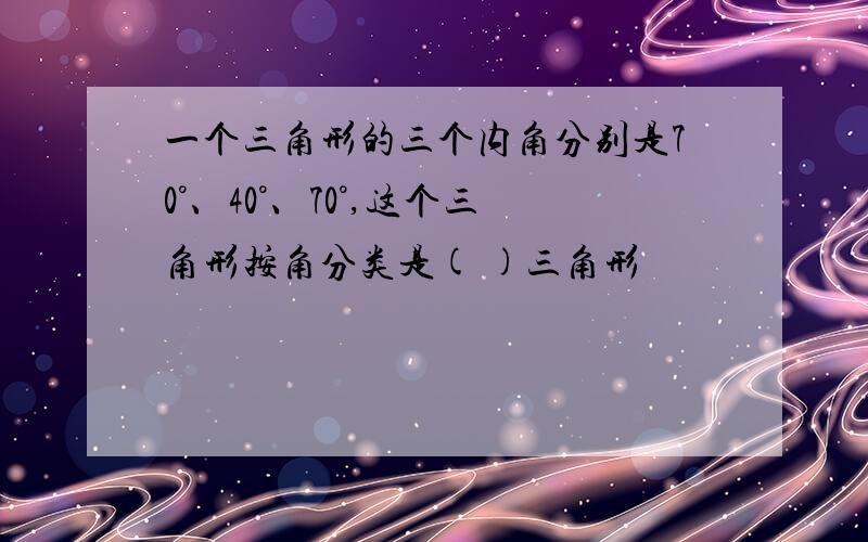 一个三角形的三个内角分别是70°、40°、70°,这个三角形按角分类是( )三角形