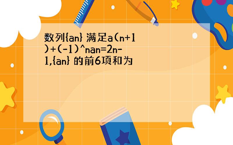 数列{an} 满足a(n+1)+(-1)^nan=2n-1,{an} 的前6项和为