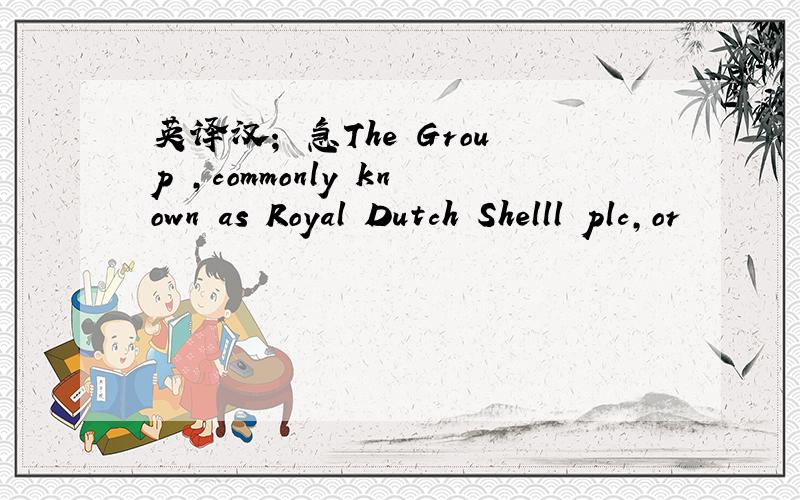 英译汉； 急The Group ,commonly known as Royal Dutch Shelll plc,or