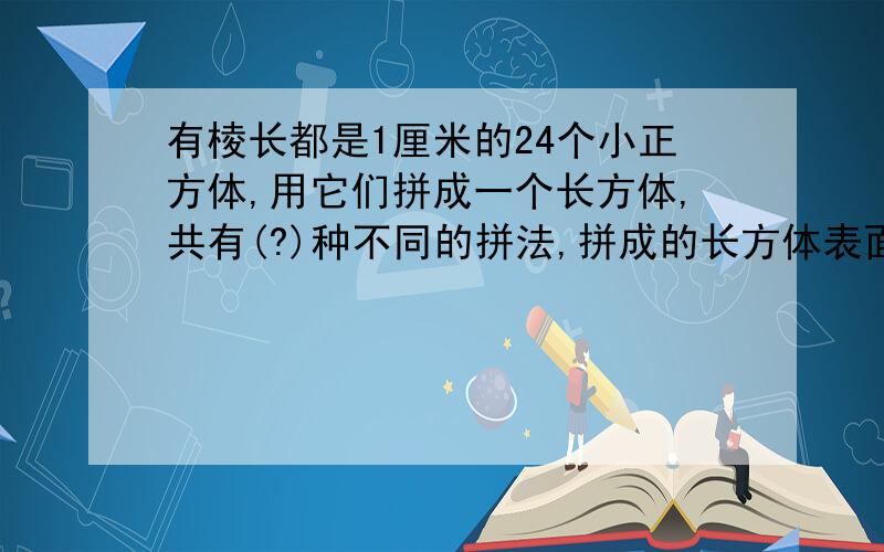 有棱长都是1厘米的24个小正方体,用它们拼成一个长方体,共有(?)种不同的拼法,拼成的长方体表面积最小是(?)平方厘米,