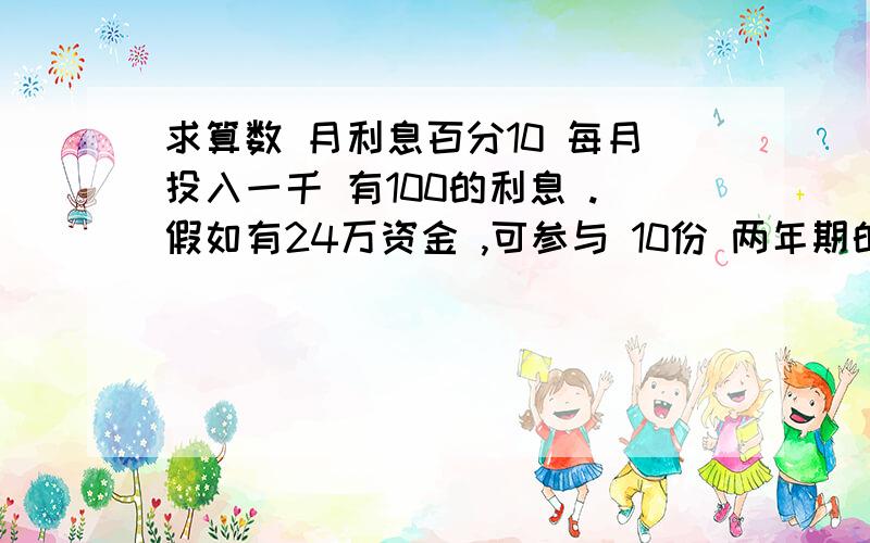 求算数 月利息百分10 每月投入一千 有100的利息 .假如有24万资金 ,可参与 10份 两年期的 互助会,然后把 这