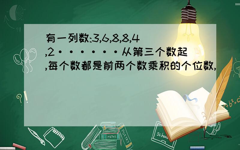 有一列数:3,6,8,8,4,2······从第三个数起,每个数都是前两个数乘积的个位数,