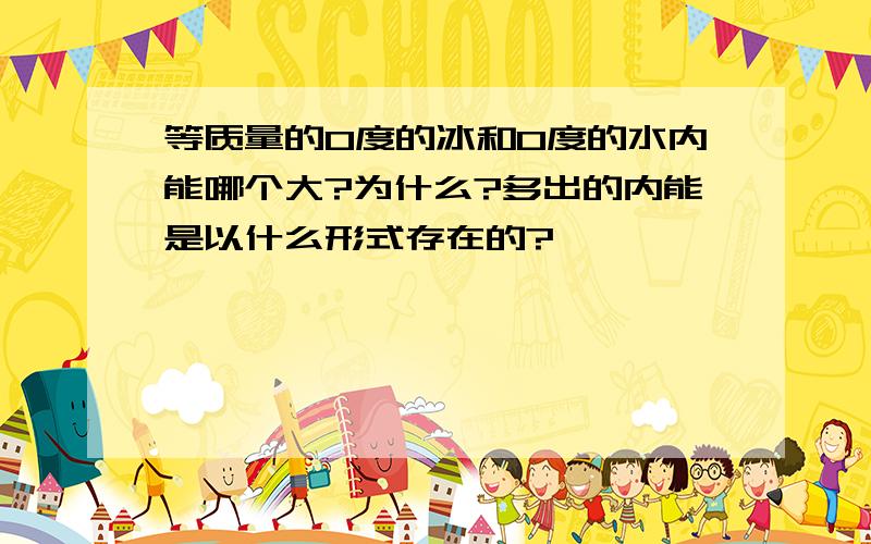 等质量的0度的冰和0度的水内能哪个大?为什么?多出的内能是以什么形式存在的?