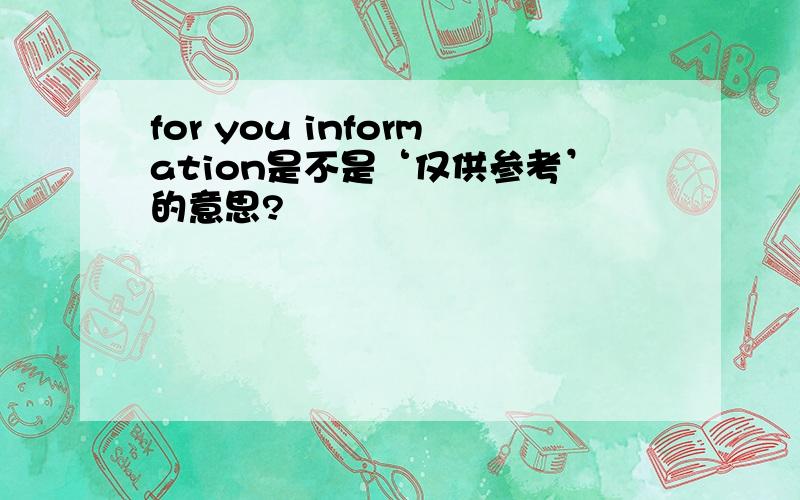 for you information是不是‘仅供参考’的意思?