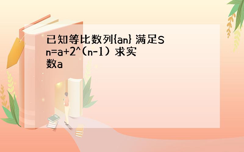 已知等比数列{an} 满足Sn=a+2^(n-1) 求实数a