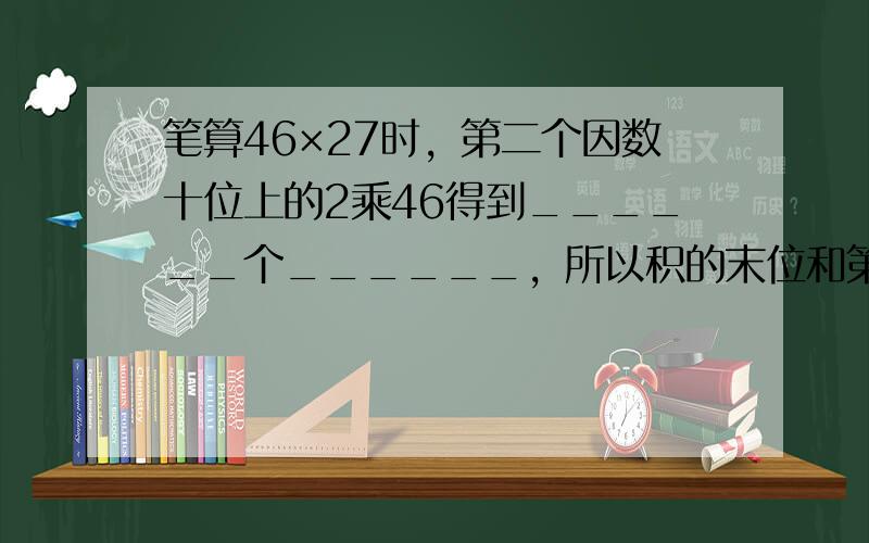 笔算46×27时，第二个因数十位上的2乘46得到______个______，所以积的末位和第二个因数的______位对齐