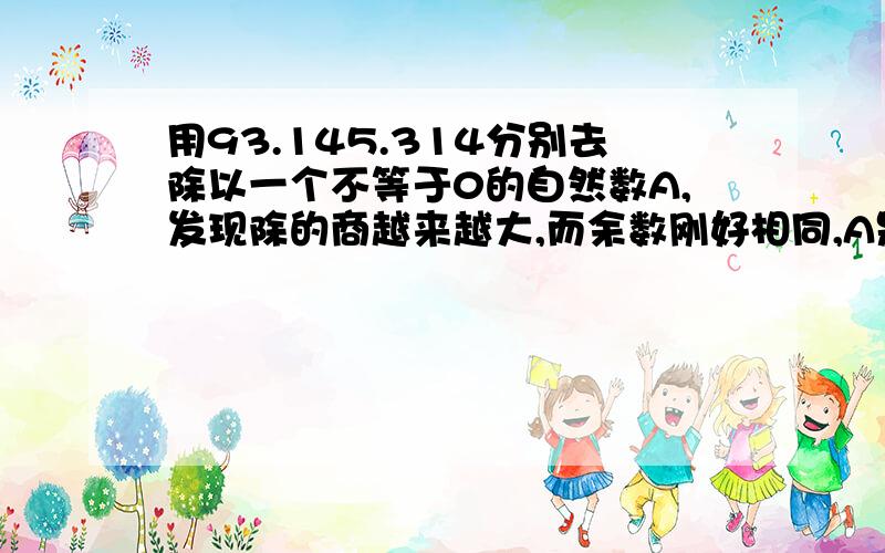 用93.145.314分别去除以一个不等于0的自然数A,发现除的商越来越大,而余数刚好相同,A是多少?