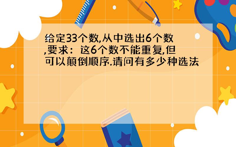 给定33个数,从中选出6个数,要求：这6个数不能重复,但可以颠倒顺序.请问有多少种选法