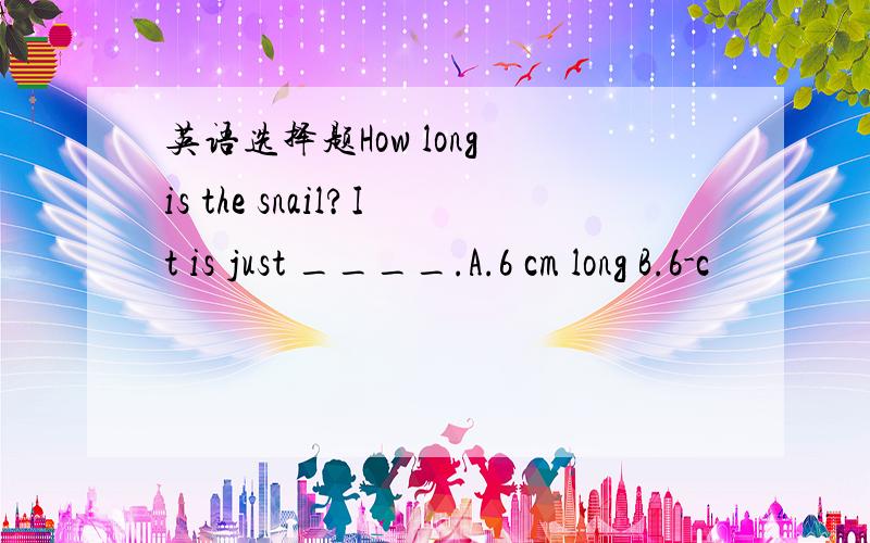 英语选择题How long is the snail?It is just ____.A.6 cm long B.6-c