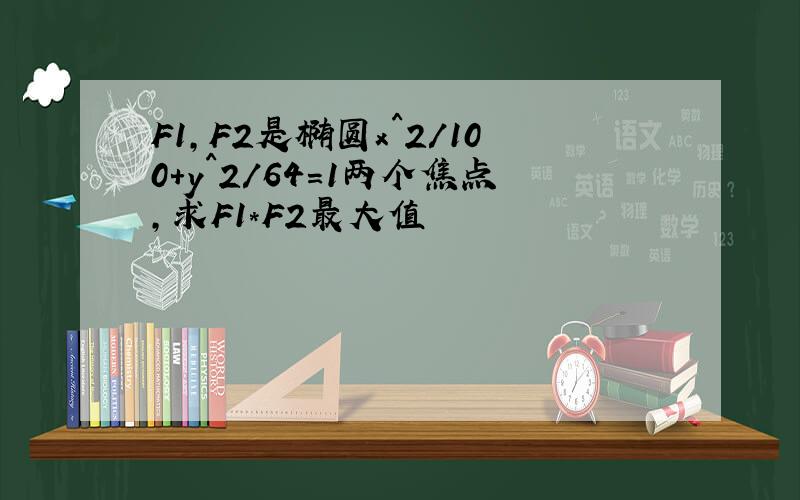 F1,F2是椭圆x^2/100+y^2/64=1两个焦点,求F1*F2最大值