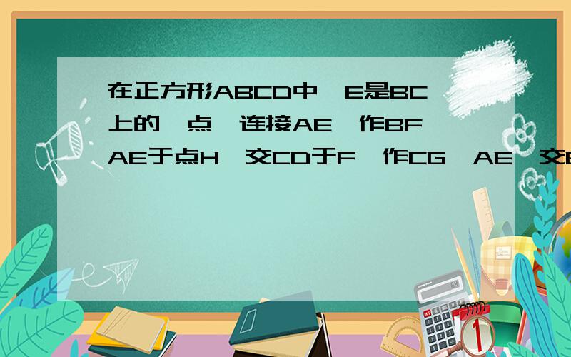 在正方形ABCD中,E是BC上的一点,连接AE,作BF⊥AE于点H,交CD于F,作CG∥AE,交BF于G．