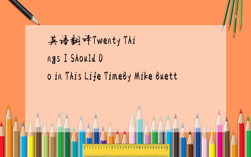 英语翻译Twenty Things I Should Do in This Life TimeBy Mike Buett