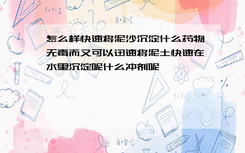 怎么样快速将泥沙沉淀什么药物无毒而又可以迅速将泥土快速在水里沉淀呢什么冲剂呢