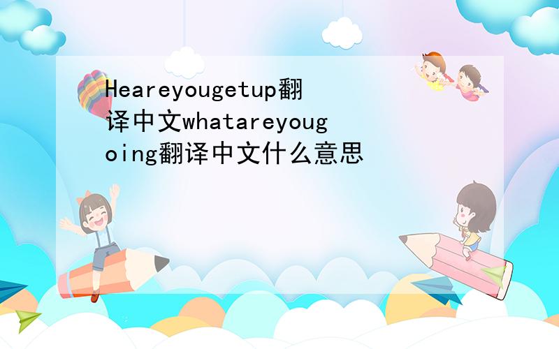 Heareyougetup翻译中文whatareyougoing翻译中文什么意思